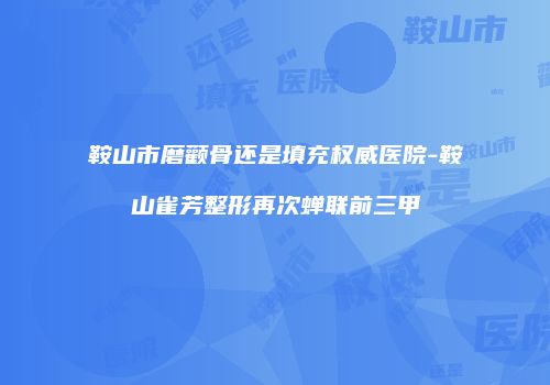鞍山市磨颧骨还是填充权威医院-鞍山雀芳整形再次蝉联前三甲