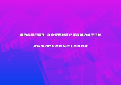 黄治林整形医生-宜春爱思特医疗美容黄治林医生传统吸脂治疗在各项技术上各有特色