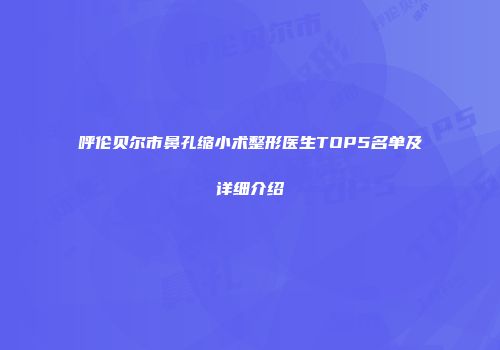 呼伦贝尔市鼻孔缩小术整形医生TOP5名单及详细介绍