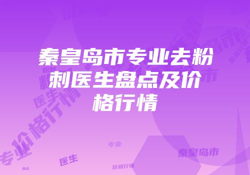 秦皇岛市专业去粉刺医生盘点及价格行情