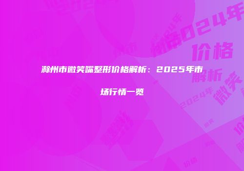 滁州市微笑嘴整形价格解析：2025年市场行情一览