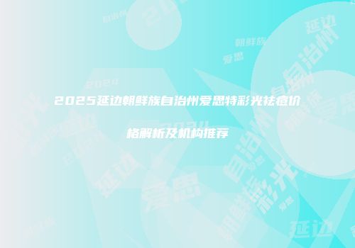 2025延边朝鲜族自治州爱思特彩光祛痘价格解析及机构推荐