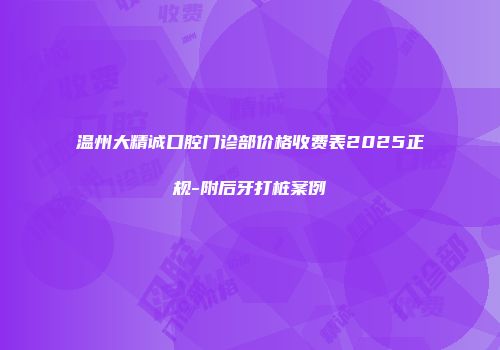 温州大精诚口腔门诊部价格收费表2025正规-附后牙打桩案例
