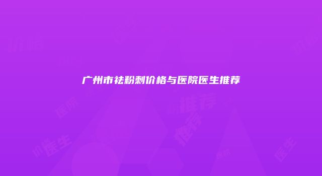 广州市祛粉刺价格与医院医生推荐