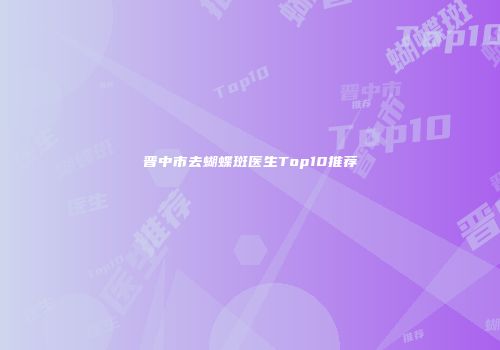 晋中市去蝴蝶斑医生Top10推荐