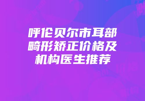 呼伦贝尔市耳部畸形矫正价格及机构医生推荐