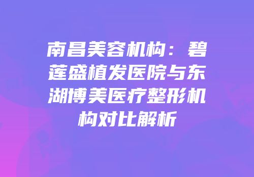 南昌美容机构：碧莲盛植发医院与东湖博美医疗整形机构对比解析