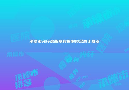 承德市光纤溶脂瘦身医院排名前十盘点