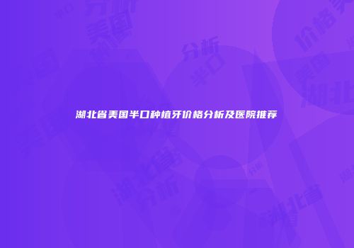 湖北省美国半口种植牙价格分析及医院推荐