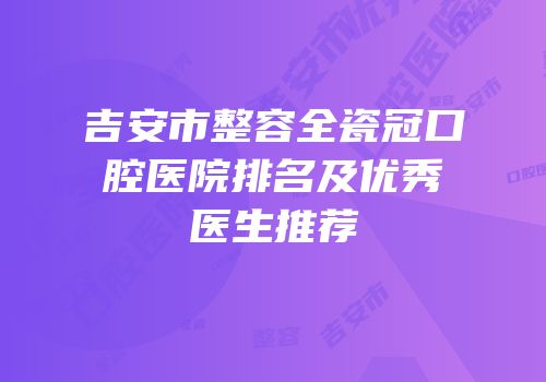 吉安市整容全瓷冠口腔医院排名及优秀医生推荐