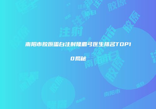 南阳市胶原蛋白注射隆眉弓医生排名TOP10揭秘