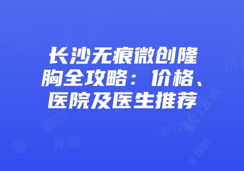 长沙无痕微创隆胸全攻略：价格、医院及医生推荐
