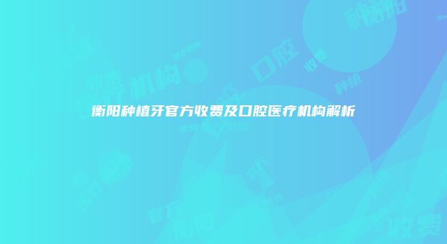 衡阳种植牙官方收费及口腔医疗机构解析
