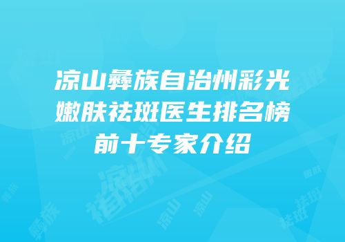 凉山彝族自治州彩光嫩肤祛斑医生排名榜前十专家介绍