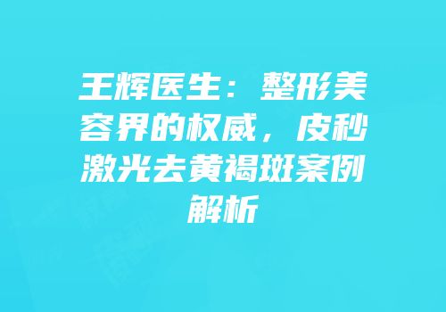 王辉医生：整形美容界的权威，皮秒激光去黄褐斑案例解析