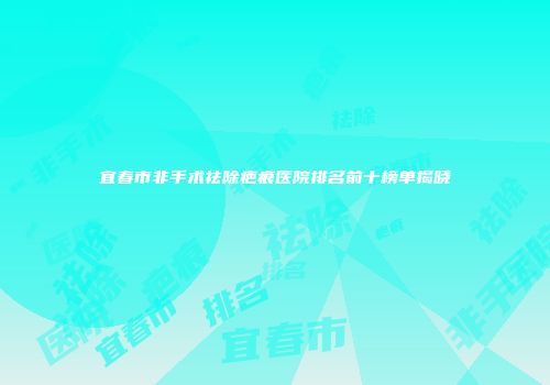 宜春市非手术祛除疤痕医院排名前十榜单揭晓