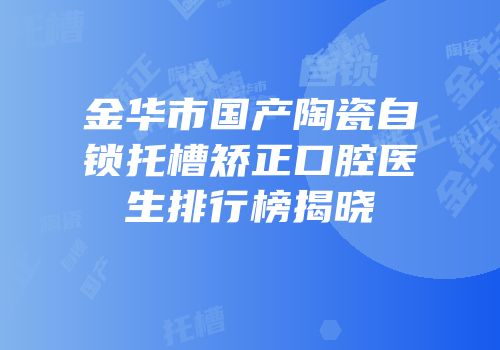 金华市国产陶瓷自锁托槽矫正口腔医生排行榜揭晓