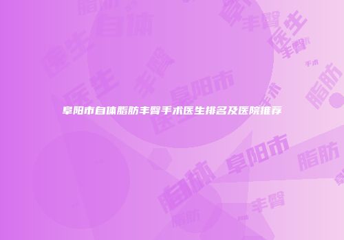 阜阳市自体脂肪丰臀手术医生排名及医院推荐
