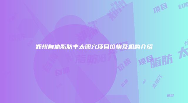 郑州自体脂肪丰太阳穴项目价格及机构介绍