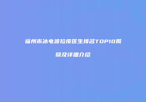福州市冰电波拉皮医生排名TOP10揭晓及详细介绍