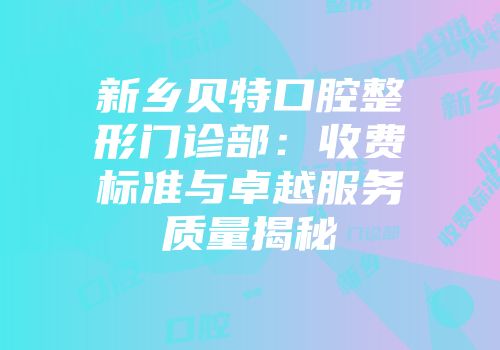 新乡贝特口腔整形门诊部：收费标准与卓越服务质量揭秘