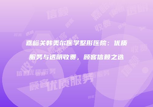 嘉峪关韩美尔医学整形医院：优质服务与透明收费，顾客信赖之选