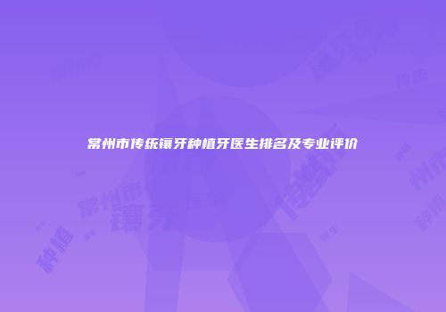常州市传统镶牙种植牙医生排名及专业评价