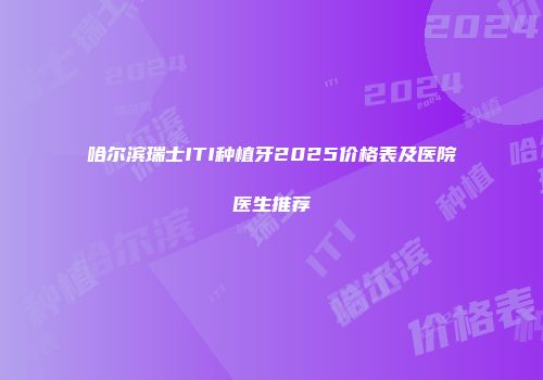 哈尔滨瑞士ITI种植牙2025价格表及医院医生推荐