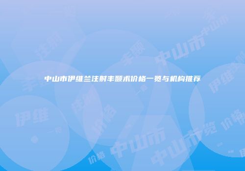 中山市伊维兰注射丰颞术价格一览与机构推荐