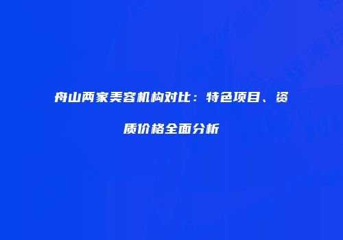 舟山两家美容机构对比：特色项目、资质价格全面分析