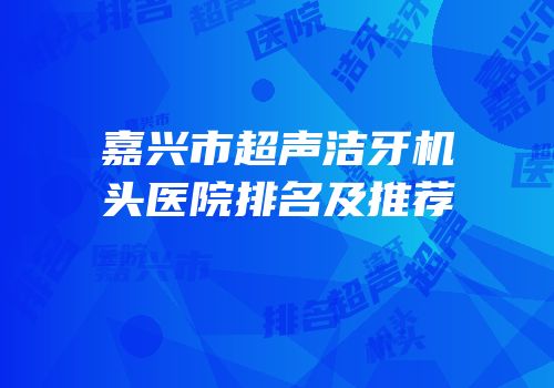 嘉兴市超声洁牙机头医院排名及推荐