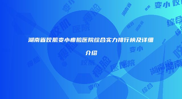 湖南省咬肌变小瘦脸医院综合实力排行榜及详细介绍