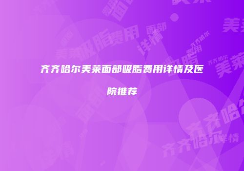 齐齐哈尔美莱面部吸脂费用详情及医院推荐