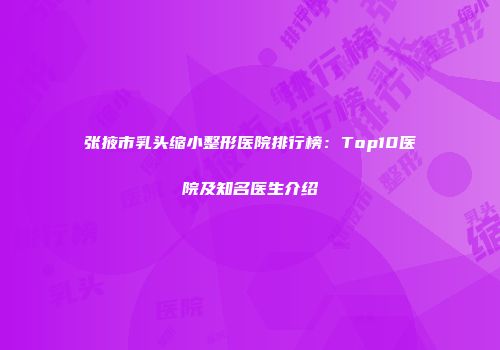 张掖市乳头缩小整形医院排行榜：Top10医院及知名医生介绍