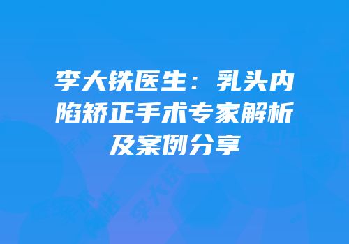 李大铁医生：乳头内陷矫正手术专家解析及案例分享