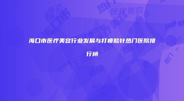 海口市医疗美容行业发展与打瘦脸针热门医院排行榜