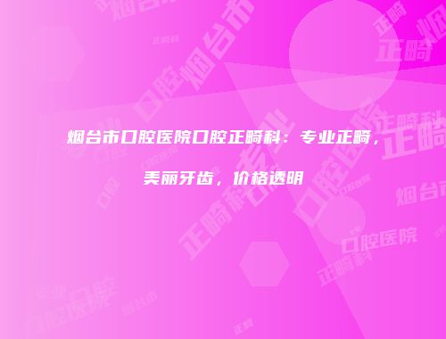 烟台市口腔医院口腔正畸科：专业正畸，美丽牙齿，价格透明