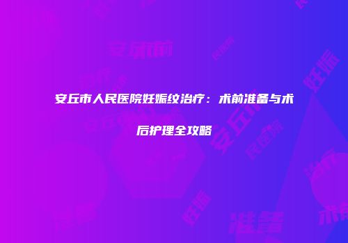 安丘市人民医院妊娠纹治疗：术前准备与术后护理全攻略
