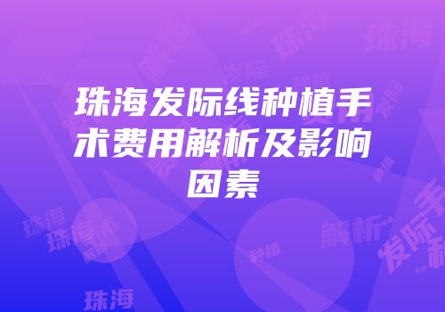 珠海发际线种植手术费用解析及影响因素
