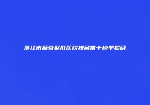 湛江市磨骨整形医院排名前十榜单揭晓