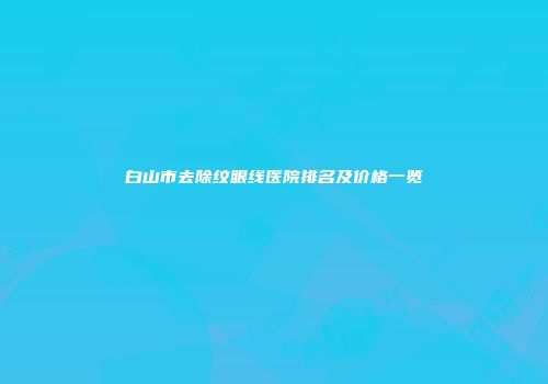 白山市去除纹眼线医院排名及价格一览