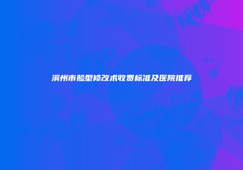 滨州市脸型修改术收费标准及医院推荐