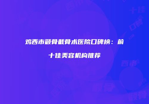 鸡西市颧骨截骨术医院口碑榜：前十佳美容机构推荐