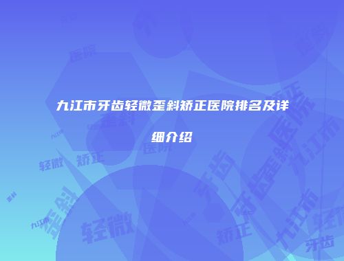 九江市牙齿轻微歪斜矫正医院排名及详细介绍
