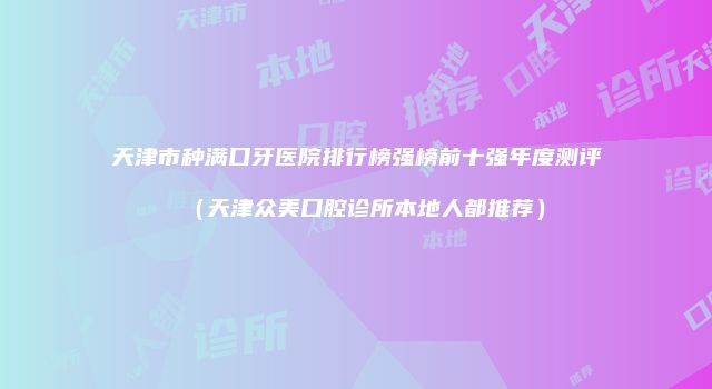 天津市种满口牙医院排行榜强榜前十强年度测评（天津众美口腔诊所本地人都推荐）