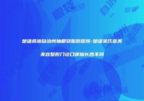 楚雄彝族自治州抽眼袋脂肪医院-楚雄吴氏嘉美美容整形门诊口碑擅长各不同