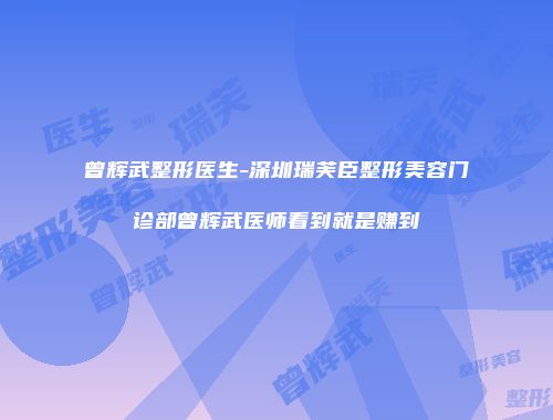 曾辉武整形医生-深圳瑞芙臣整形美容门诊部曾辉武医师看到就是赚到