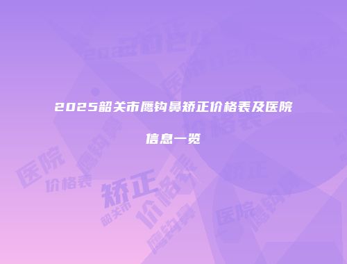 2025韶关市鹰钩鼻矫正价格表及医院信息一览