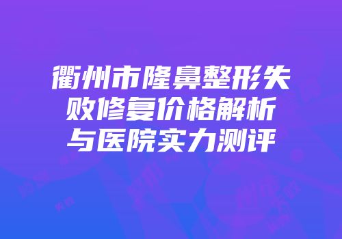 衢州市隆鼻整形失败修复价格解析与医院实力测评
