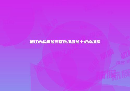 通辽市筋膜隆鼻医院排名前十机构推荐